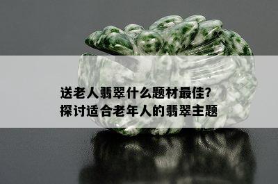 送老人翡翠什么题材更佳？探讨适合老年人的翡翠主题