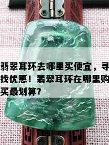 翡翠耳环去哪里买便宜，寻找优惠！翡翠耳环在哪里购买最划算？