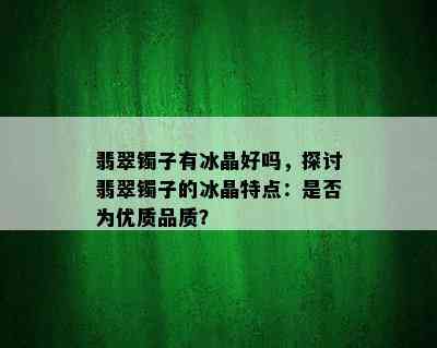 翡翠镯子有冰晶好吗，探讨翡翠镯子的冰晶特点：是否为优质品质？