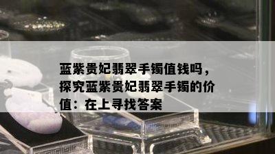 蓝紫贵妃翡翠手镯值钱吗，探究蓝紫贵妃翡翠手镯的价值：在上寻找答案