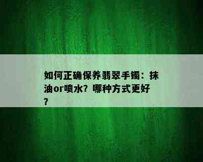 如何正确保养翡翠手镯：抹油or喷水？哪种方式更好？