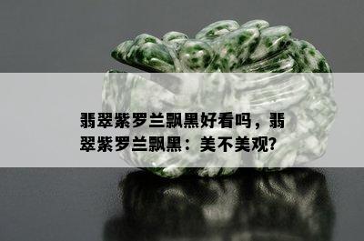 翡翠紫罗兰飘黑好看吗，翡翠紫罗兰飘黑：美不美观？