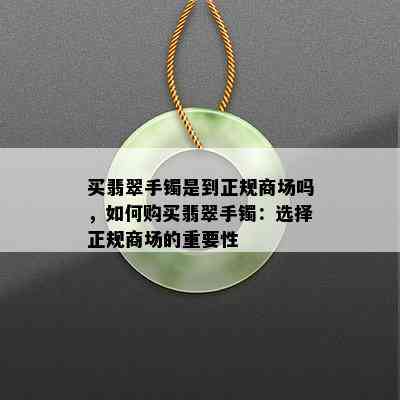 买翡翠手镯是到正规商场吗，如何购买翡翠手镯：选择正规商场的重要性