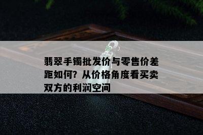 翡翠手镯批发价与零售价差距如何？从价格角度看买卖双方的利润空间