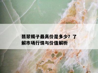 翡翠镯子更高价是多少？了解市场行情与价值解析