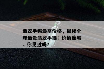 翡翠手镯更高价格，揭秘全球最贵翡翠手镯：价值连城，你见过吗？