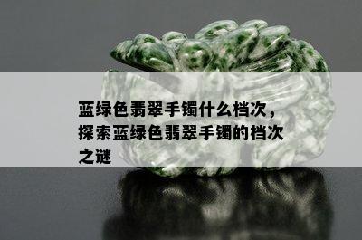 蓝绿色翡翠手镯什么档次，探索蓝绿色翡翠手镯的档次之谜