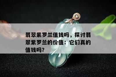 翡翠紫罗兰值钱吗，探讨翡翠紫罗兰的价值：它们真的值钱吗？