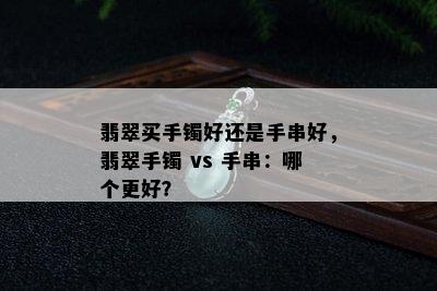 翡翠买手镯好还是手串好，翡翠手镯 vs 手串：哪个更好？