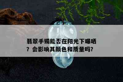 翡翠手镯能否在阳光下曝晒？会影响其颜色和质量吗？