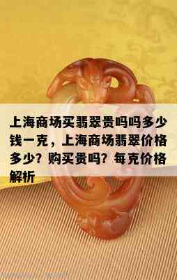 上海商场买翡翠贵吗吗多少钱一克，上海商场翡翠价格多少？购买贵吗？每克价格解析