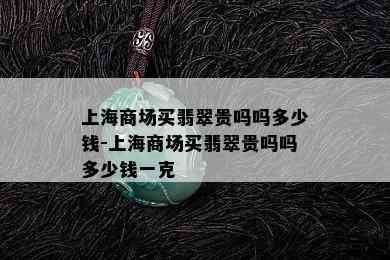 上海商场买翡翠贵吗吗多少钱-上海商场买翡翠贵吗吗多少钱一克