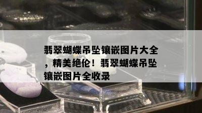 翡翠蝴蝶吊坠镶嵌图片大全，精美绝伦！翡翠蝴蝶吊坠镶嵌图片全收录