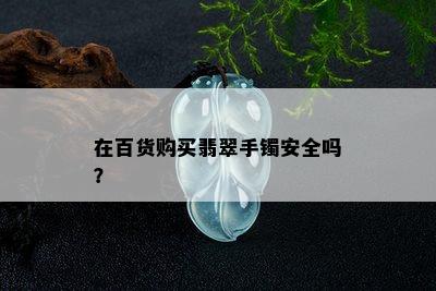 在百货购买翡翠手镯安全吗？