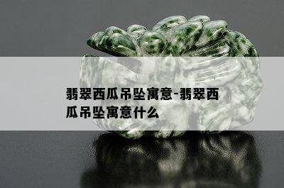 翡翠西瓜吊坠寓意-翡翠西瓜吊坠寓意什么