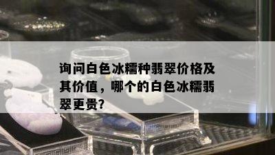 询问白色冰糯种翡翠价格及其价值，哪个的白色冰糯翡翠更贵？