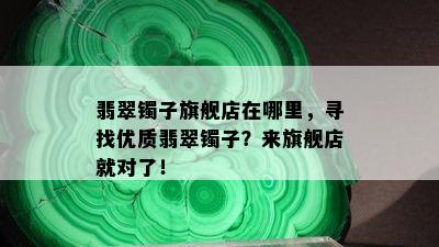 翡翠镯子旗舰店在哪里，寻找优质翡翠镯子？来旗舰店就对了！