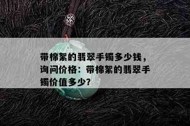 带棉絮的翡翠手镯多少钱，询问价格：带棉絮的翡翠手镯价值多少？