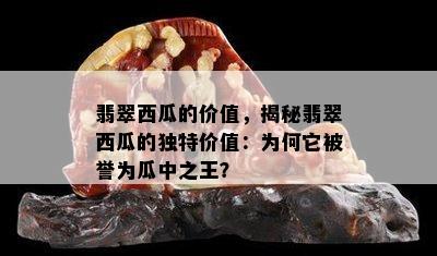 翡翠西瓜的价值，揭秘翡翠西瓜的独特价值：为何它被誉为瓜中之王？