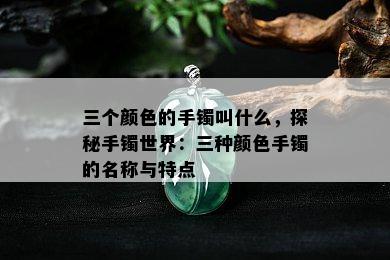 三个颜色的手镯叫什么，探秘手镯世界：三种颜色手镯的名称与特点