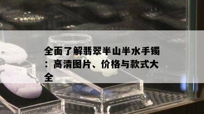 全面了解翡翠半山半水手镯：高清图片、价格与款式大全