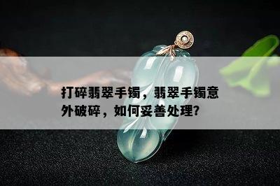 打碎翡翠手镯，翡翠手镯意外破碎，如何妥善处理？