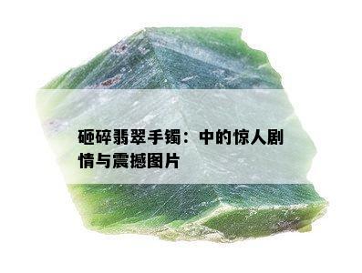 砸碎翡翠手镯：中的惊人剧情与震撼图片