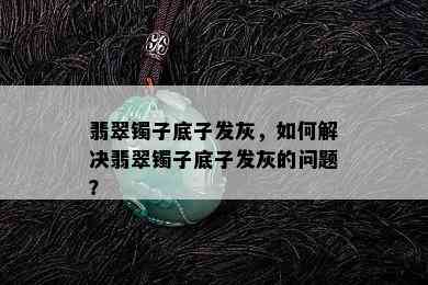 翡翠镯子底子发灰，如何解决翡翠镯子底子发灰的问题？