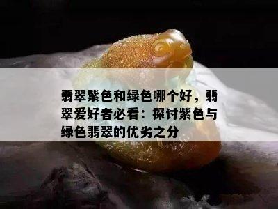 翡翠紫色和绿色哪个好，翡翠爱好者必看：探讨紫色与绿色翡翠的优劣之分