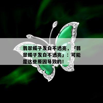 翡翠镯子发白不透亮，「翡翠镯子发白不透亮」：可能是这些原因导致的！