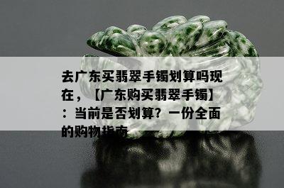 去广东买翡翠手镯划算吗现在，【广东购买翡翠手镯】：当前是否划算？一份全面的购物指南