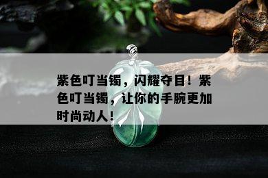 紫色叮当镯，闪耀夺目！紫色叮当镯，让你的手腕更加时尚动人！