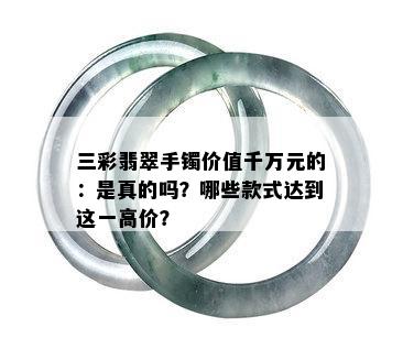 三彩翡翠手镯价值千万元的：是真的吗？哪些款式达到这一高价？