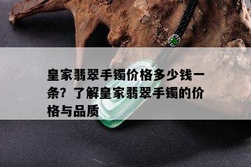 皇家翡翠手镯价格多少钱一条？了解皇家翡翠手镯的价格与品质