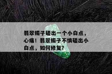 翡翠镯子磕出一个小白点，心痛！翡翠镯子不慎磕出小白点，如何修复？