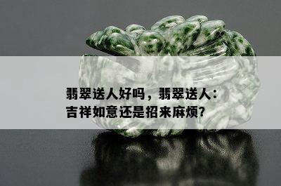 翡翠送人好吗，翡翠送人：吉祥如意还是招来麻烦？