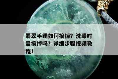 翡翠手镯如何摘掉？洗澡时需摘掉吗？详细步骤视频教程！