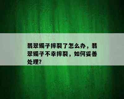 翡翠镯子摔裂了怎么办，翡翠镯子不幸摔裂，如何妥善处理？