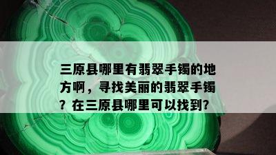 三原县哪里有翡翠手镯的地方啊，寻找美丽的翡翠手镯？在三原县哪里可以找到？