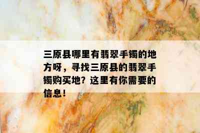 三原县哪里有翡翠手镯的地方呀，寻找三原县的翡翠手镯购买地？这里有你需要的信息！