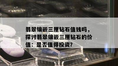 翡翠镶嵌三厘钻石值钱吗，探讨翡翠镶嵌三厘钻石的价值：是否值得投资？