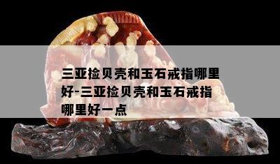 三亚捡贝壳和玉石戒指哪里好-三亚捡贝壳和玉石戒指哪里好一点