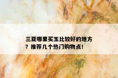 三亚哪里买玉比较好的地方？推荐几个热门购物点！