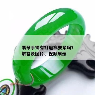 翡翠手镯有打磨痕要紧吗？解答及图片、视频展示