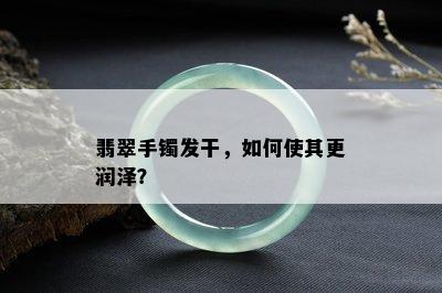 翡翠手镯发干，如何使其更润泽？