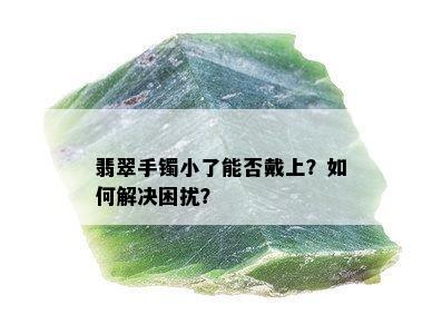 翡翠手镯小了能否戴上？如何解决困扰？