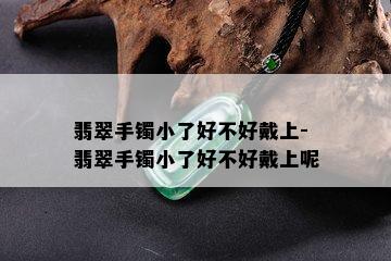 翡翠手镯小了好不好戴上-翡翠手镯小了好不好戴上呢