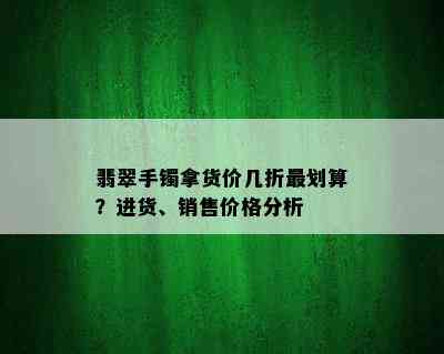 翡翠手镯拿货价几折最划算？进货、销售价格分析