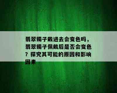 翡翠镯子戴进去会变色吗，翡翠镯子佩戴后是否会变色？探究其可能的原因和影响因素