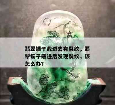 翡翠镯子戴进去有裂纹，翡翠镯子戴进后发现裂纹，该怎么办？